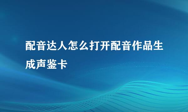 配音达人怎么打开配音作品生成声鉴卡