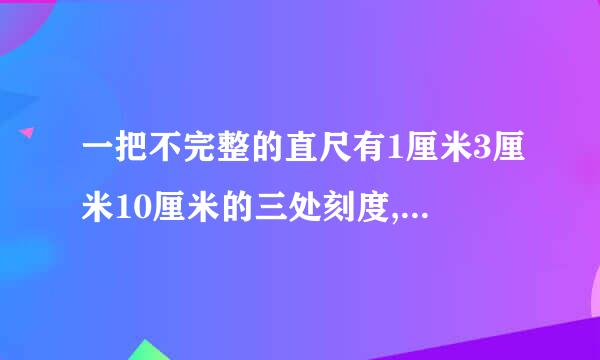一把不完整的直尺有1厘米3厘米10厘米的三处刻度,用这把尺子能一次测量的长度有几种？分别是多少厘米