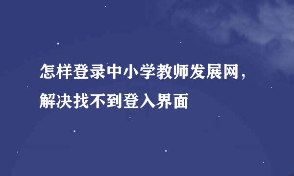 怎样登录中小学教师发展网，解决找不到登入界面