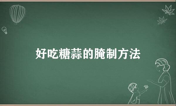好吃糖蒜的腌制方法