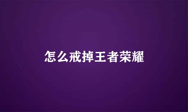 怎么戒掉王者荣耀