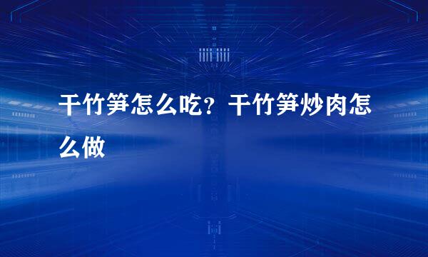 干竹笋怎么吃？干竹笋炒肉怎么做