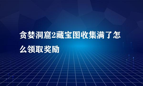 贪婪洞窟2藏宝图收集满了怎么领取奖励