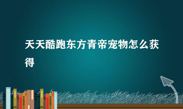 天天酷跑东方青帝宠物怎么获得
