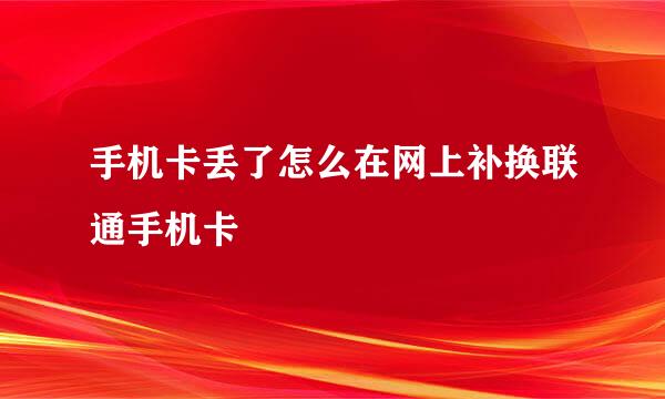 手机卡丢了怎么在网上补换联通手机卡
