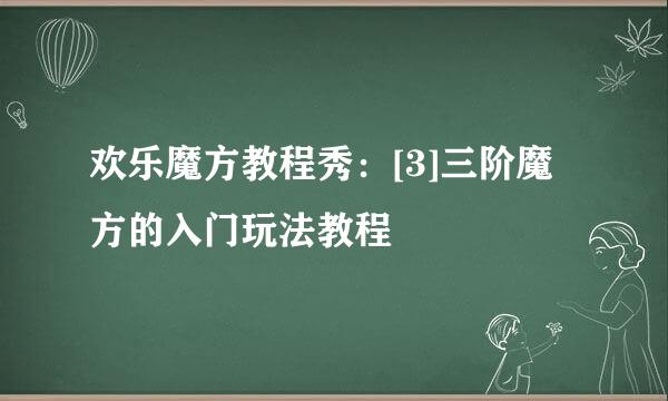 欢乐魔方教程秀：[3]三阶魔方的入门玩法教程