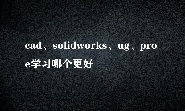 cad、solidworks、ug、proe学习哪个更好