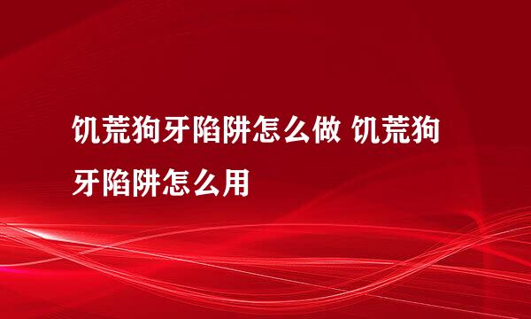 饥荒狗牙陷阱怎么做 饥荒狗牙陷阱怎么用