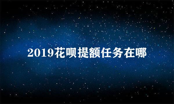 2019花呗提额任务在哪