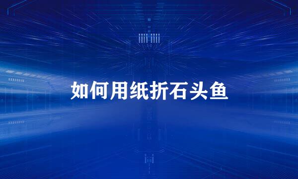 如何用纸折石头鱼