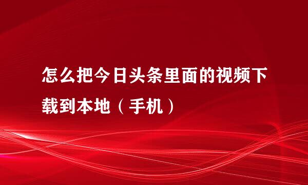 怎么把今日头条里面的视频下载到本地（手机）