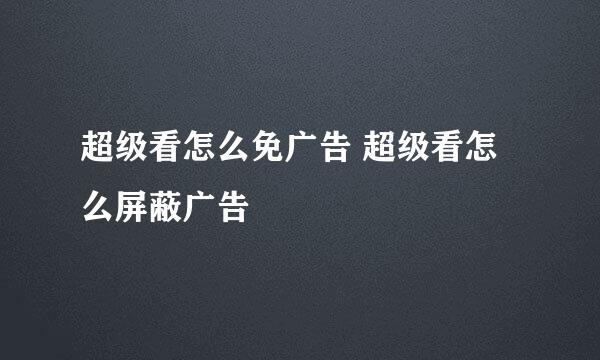 超级看怎么免广告 超级看怎么屏蔽广告