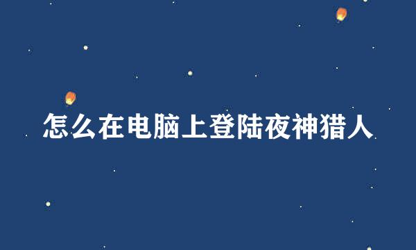 怎么在电脑上登陆夜神猎人