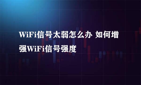 WiFi信号太弱怎么办 如何增强WiFi信号强度