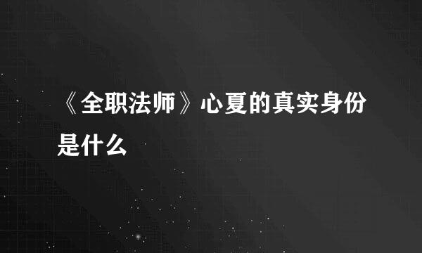 《全职法师》心夏的真实身份是什么