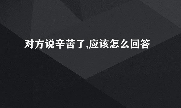 对方说辛苦了,应该怎么回答