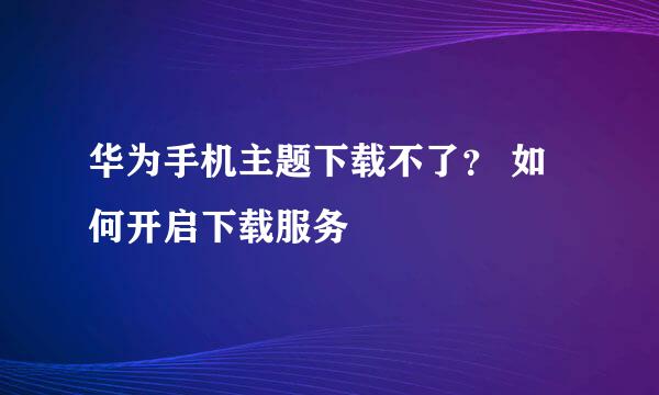 华为手机主题下载不了？ 如何开启下载服务