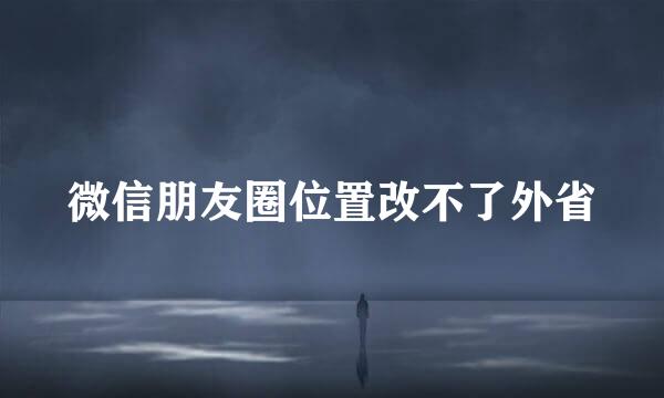 微信朋友圈位置改不了外省