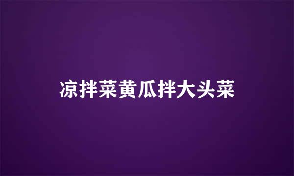 凉拌菜黄瓜拌大头菜