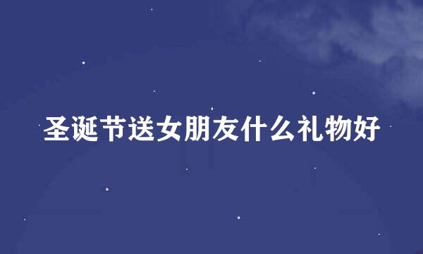 圣诞节送女朋友什么礼物好