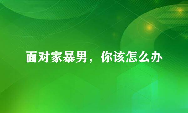 面对家暴男，你该怎么办