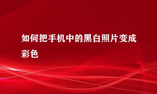 如何把手机中的黑白照片变成彩色