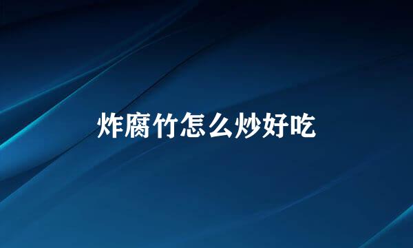 炸腐竹怎么炒好吃