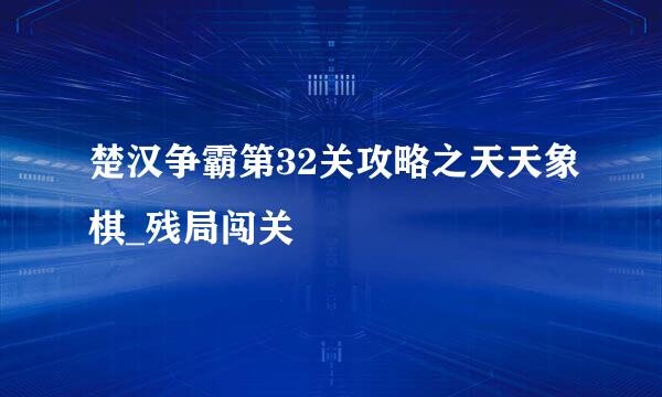 楚汉争霸第32关攻略之天天象棋_残局闯关