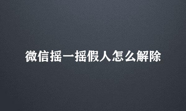 微信摇一摇假人怎么解除