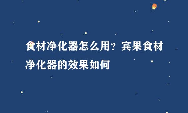 食材净化器怎么用？宾果食材净化器的效果如何