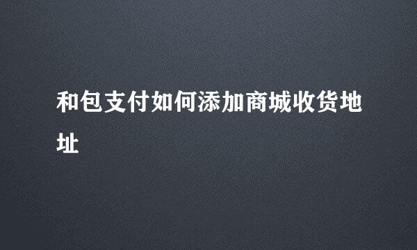 和包支付如何添加商城收货地址