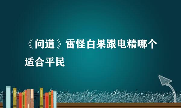 《问道》雷怪白果跟电精哪个适合平民