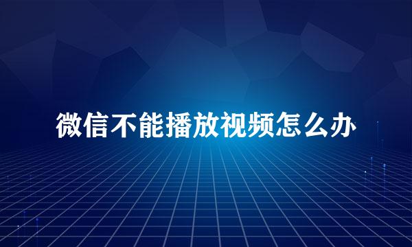 微信不能播放视频怎么办