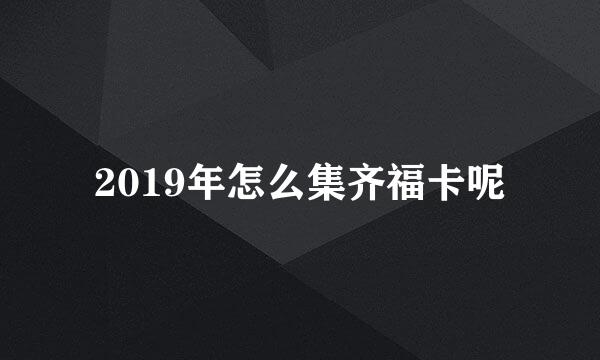 2019年怎么集齐福卡呢