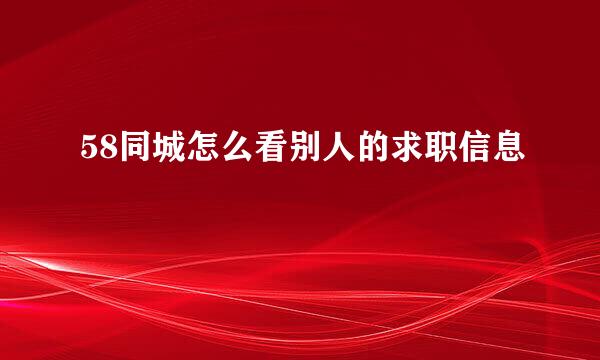 58同城怎么看别人的求职信息