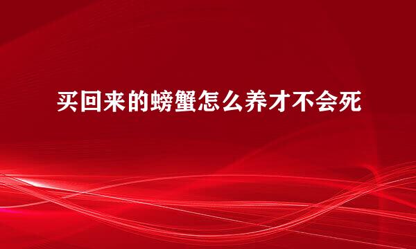 买回来的螃蟹怎么养才不会死