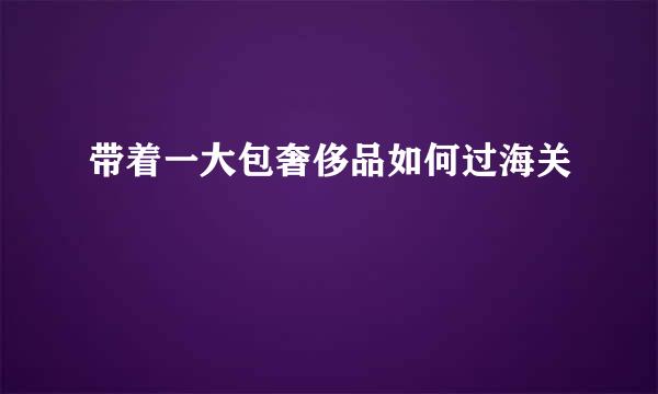 带着一大包奢侈品如何过海关