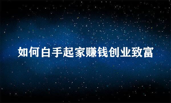 如何白手起家赚钱创业致富