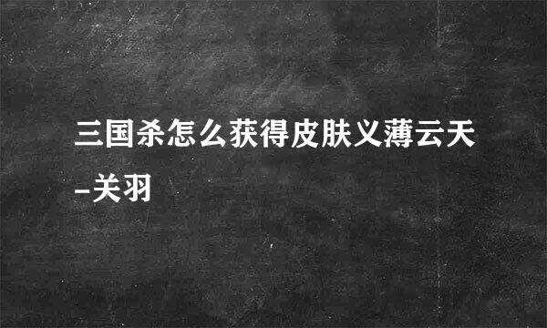 三国杀怎么获得皮肤义薄云天-关羽