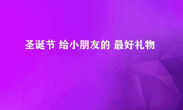 圣诞节 给小朋友的 最好礼物