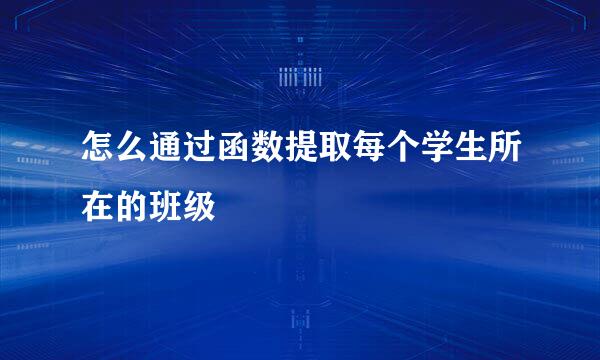 怎么通过函数提取每个学生所在的班级