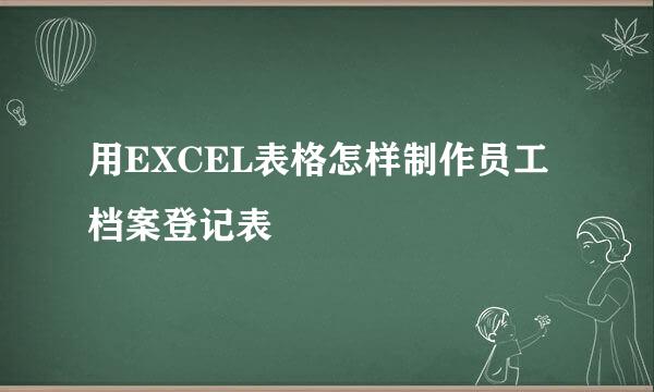 用EXCEL表格怎样制作员工档案登记表