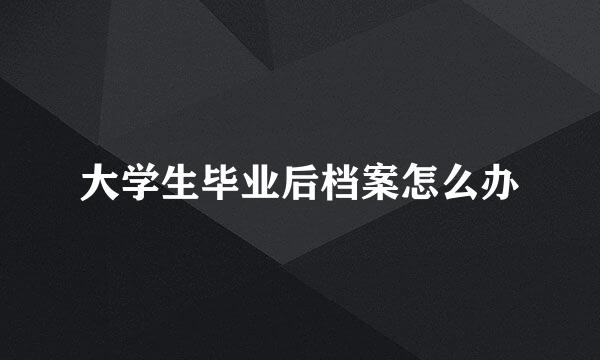 大学生毕业后档案怎么办
