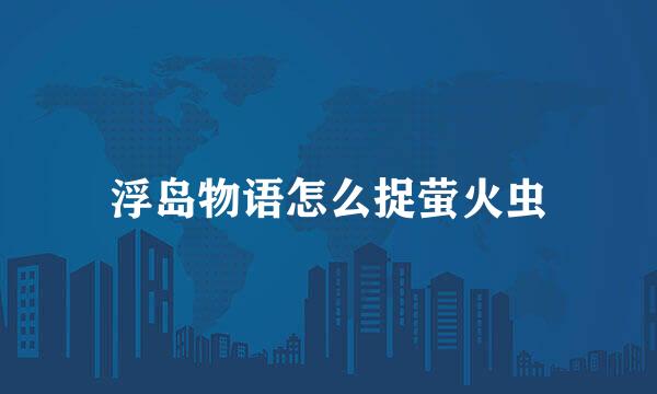 浮岛物语怎么捉萤火虫