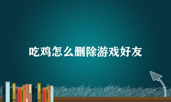 吃鸡怎么删除游戏好友