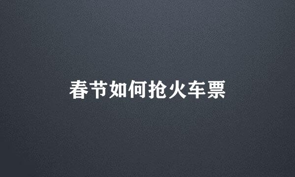 春节如何抢火车票