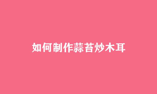 如何制作蒜苔炒木耳