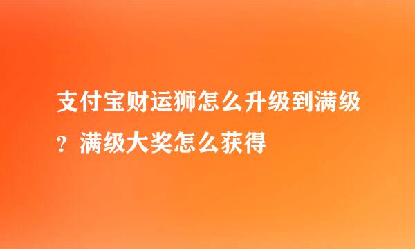 支付宝财运狮怎么升级到满级？满级大奖怎么获得