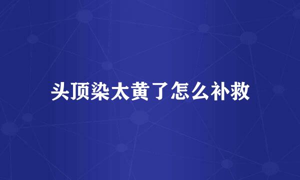 头顶染太黄了怎么补救