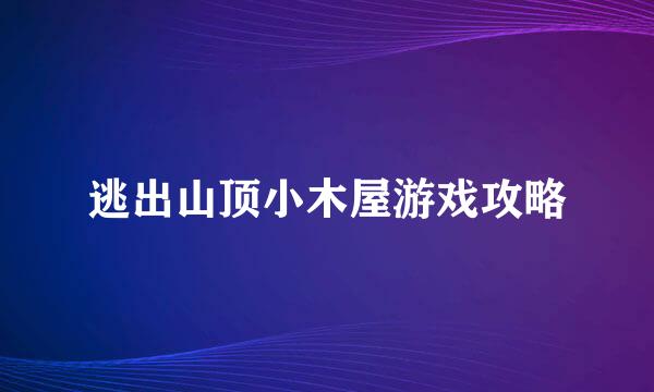 逃出山顶小木屋游戏攻略